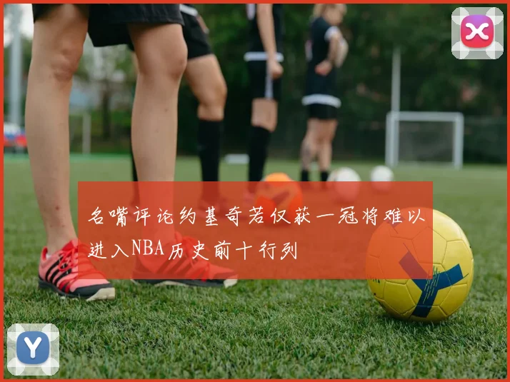 名嘴评论约基奇若仅获一冠将难以进入NBA历史前十行列