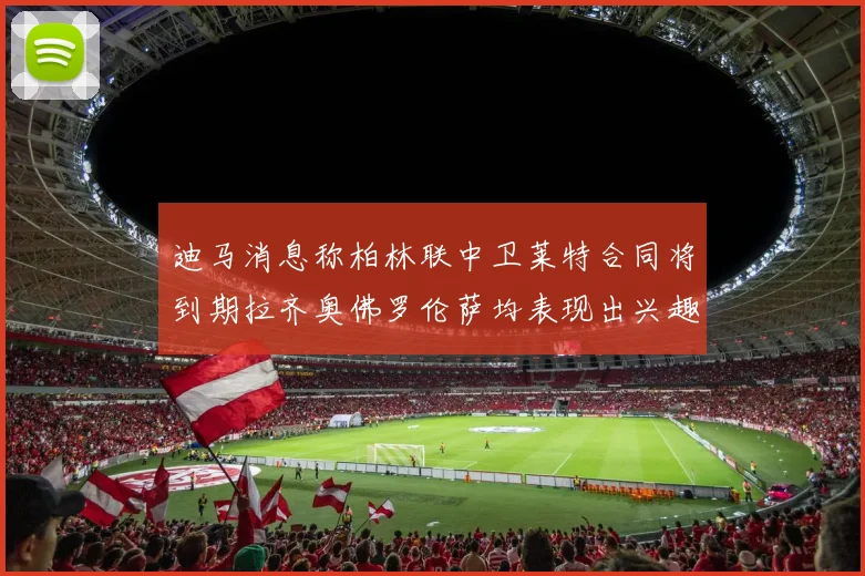 迪马消息称柏林联中卫莱特合同将到期拉齐奥佛罗伦萨均表现出兴趣