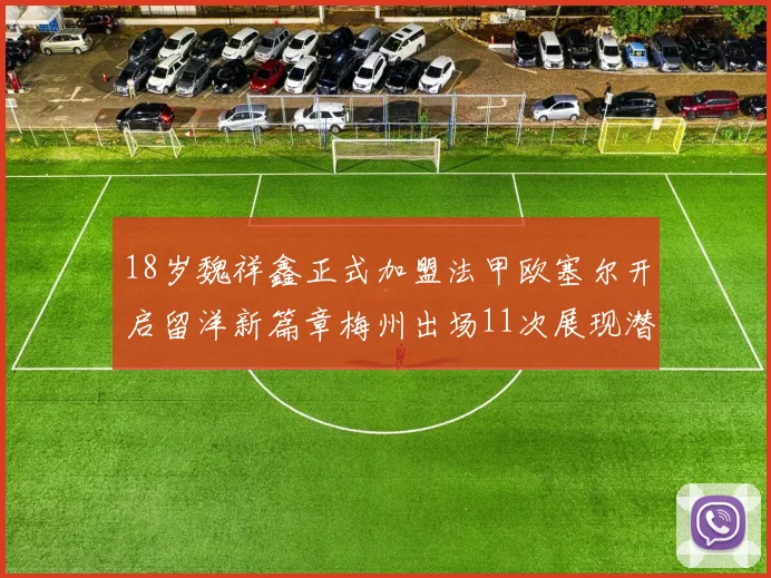 18岁魏祥鑫正式加盟法甲欧塞尔开启留洋新篇章梅州出场11次展现潜力
