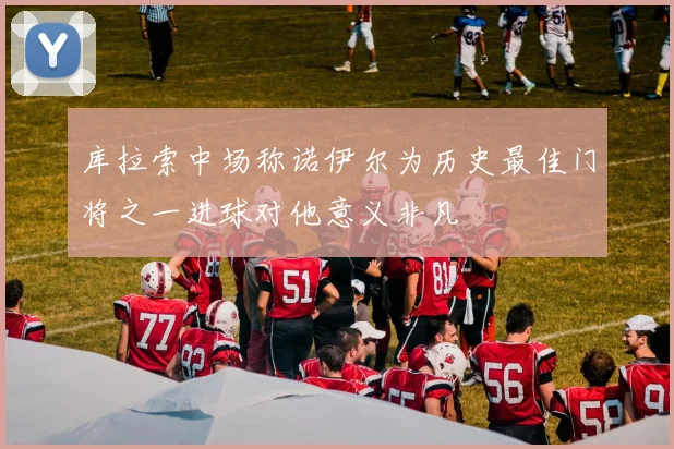 库拉索中场称诺伊尔为历史最佳门将之一进球对他意义非凡