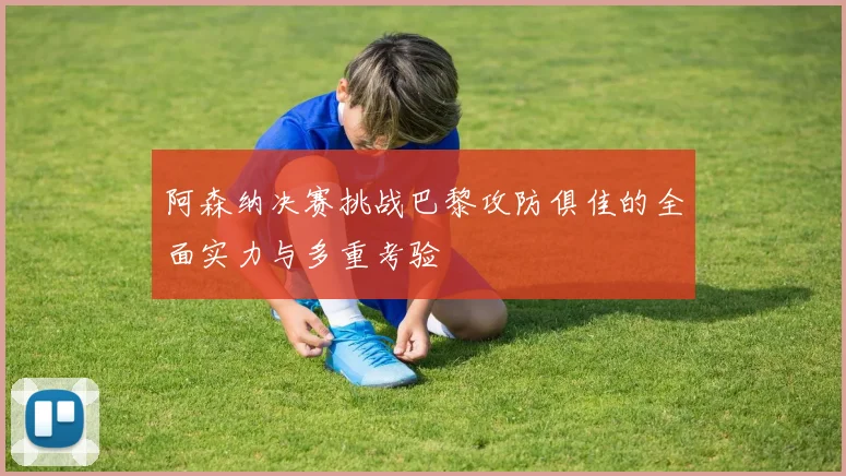 阿森纳决赛挑战巴黎攻防俱佳的全面实力与多重考验