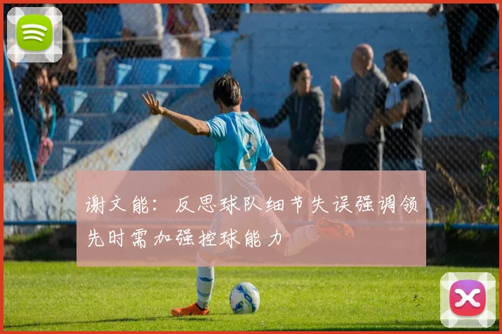 谢文能：反思球队细节失误强调领先时需加强控球能力