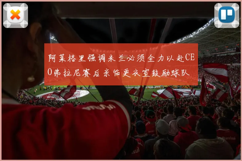 阿莱格里强调米兰必须全力以赴CEO弗拉尼赛后亲临更衣室鼓励球队