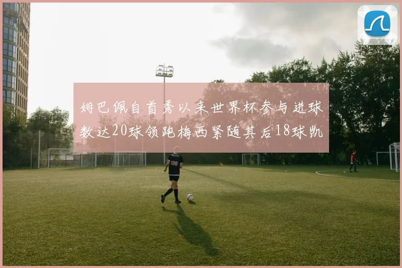 姆巴佩自首秀以来世界杯参与进球数达20球领跑梅西紧随其后18球凯恩则有13球