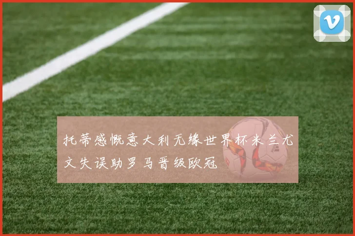 托蒂感慨意大利无缘世界杯米兰尤文失误助罗马晋级欧冠