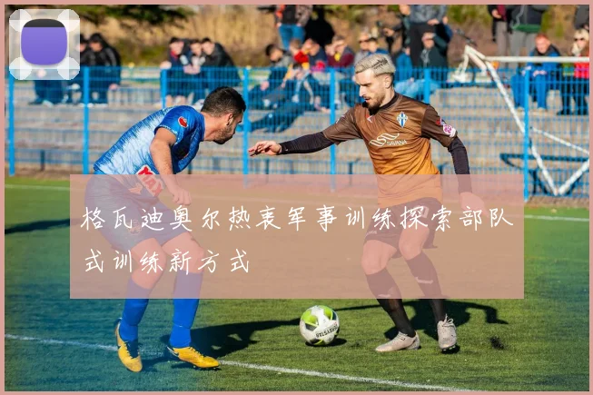 格瓦迪奥尔热衷军事训练探索部队式训练新方式