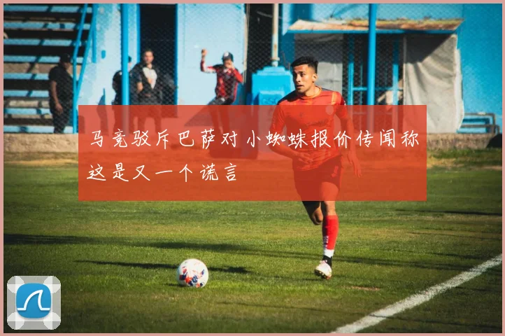 马竞驳斥巴萨对小蜘蛛报价传闻称这是又一个谎言