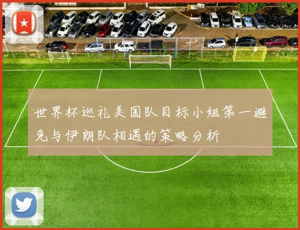 世界杯巡礼美国队目标小组第一避免与伊朗队相遇的策略分析