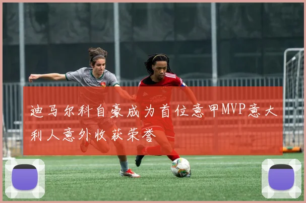 迪马尔科自豪成为首位意甲MVP意大利人意外收获荣誉