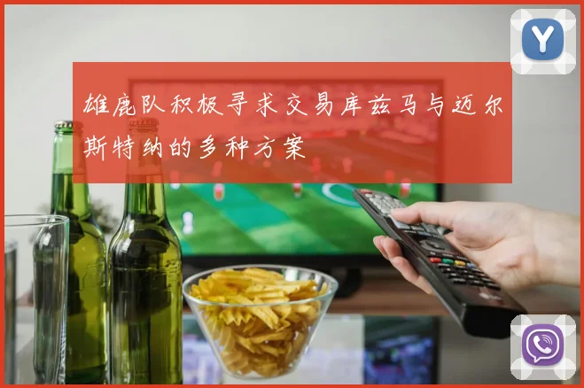 雄鹿队积极寻求交易库兹马与迈尔斯特纳的多种方案