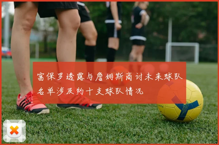 富保罗透露与詹姆斯商讨未来球队名单涉及约十支球队情况