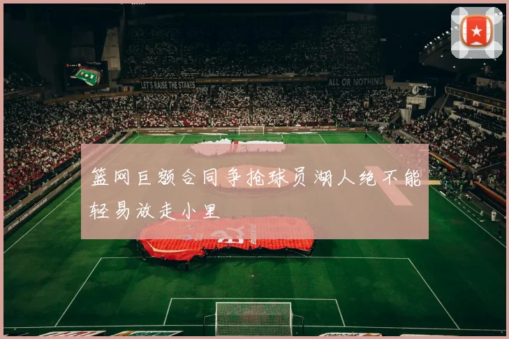 篮网巨额合同争抢球员湖人绝不能轻易放走小里